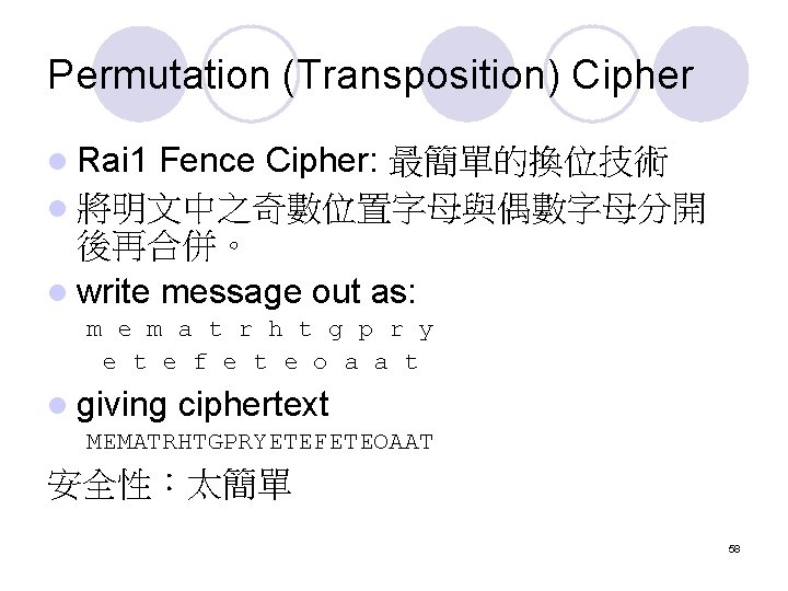 Permutation (Transposition) Cipher l Rai 1 Fence Cipher: 最簡單的換位技術 l 將明文中之奇數位置字母與偶數字母分開 後再合併。 l write Permutation (Transposition) Cipher l Rai 1 Fence Cipher: 最簡單的換位技術 l 將明文中之奇數位置字母與偶數字母分開 後再合併。 l write