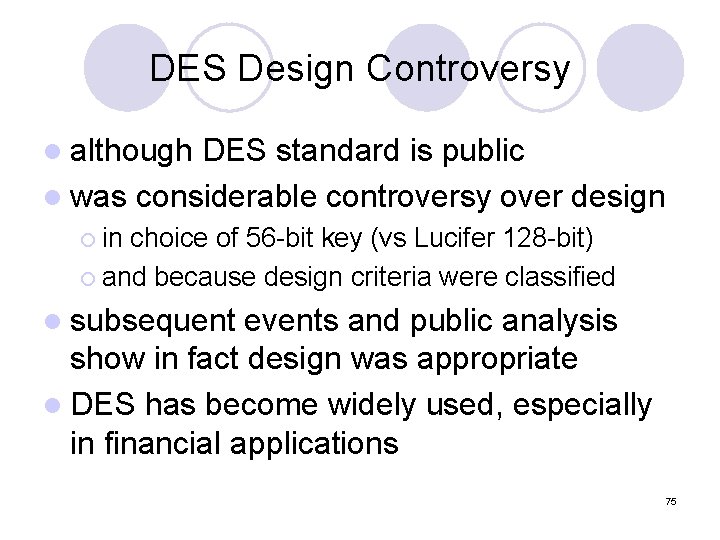 DES Design Controversy l although DES standard is public l was considerable controversy over DES Design Controversy l although DES standard is public l was considerable controversy over