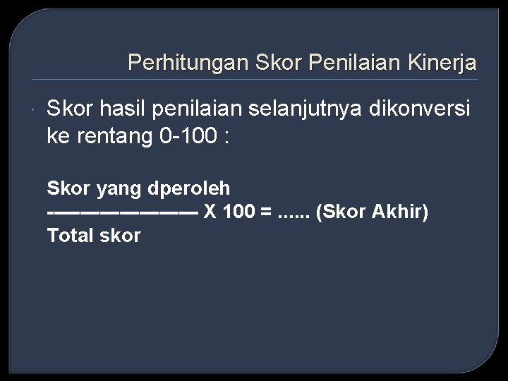 Perhitungan Skor Penilaian Kinerja Skor hasil penilaian selanjutnya dikonversi ke rentang 0 -100 :