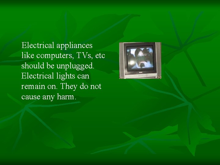 Electrical appliances like computers, TVs, etc should be unplugged. Electrical lights can remain on.