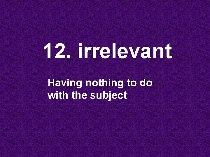 12. irrelevant Having nothing to do with the subject 