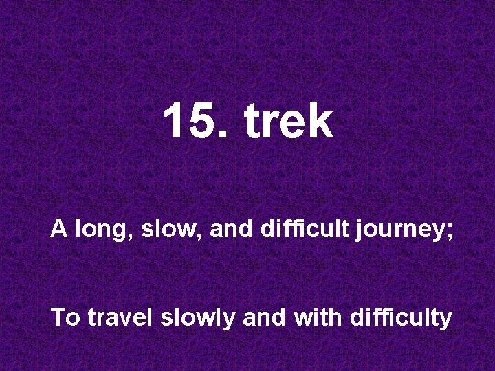 15. trek A long, slow, and difficult journey; To travel slowly and with difficulty