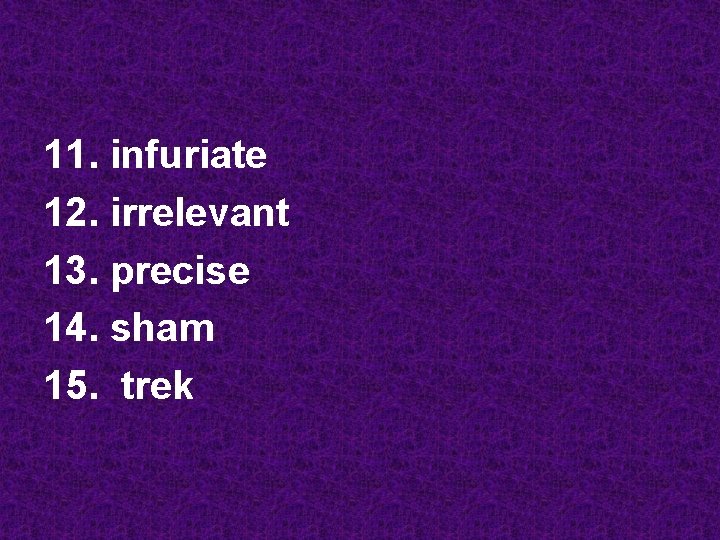 11. infuriate 12. irrelevant 13. precise 14. sham 15. trek 