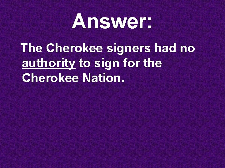 Answer: The Cherokee signers had no authority to sign for the Cherokee Nation. 