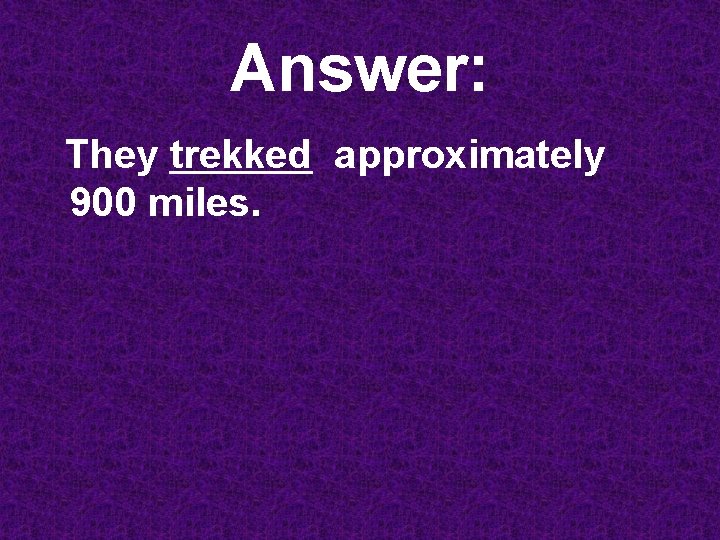 Answer: They trekked approximately 900 miles. 