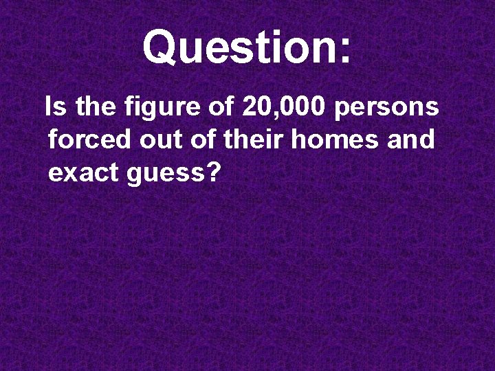 Question: Is the figure of 20, 000 persons forced out of their homes and