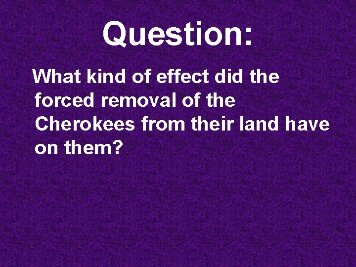 Question: What kind of effect did the forced removal of the Cherokees from their
