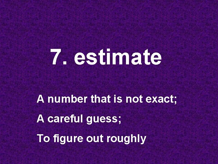 7. estimate A number that is not exact; A careful guess; To figure out