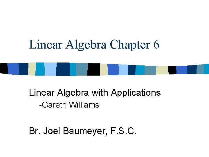 Linear Algebra Chapter 6 Linear Algebra with Applications -Gareth Williams Br. Joel Baumeyer, F.