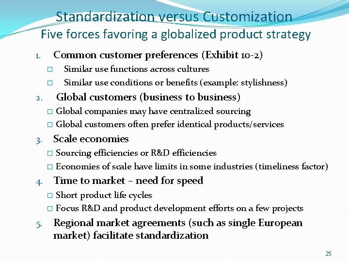 Standardization versus Customization Five forces favoring a globalized product strategy Common customer preferences (Exhibit