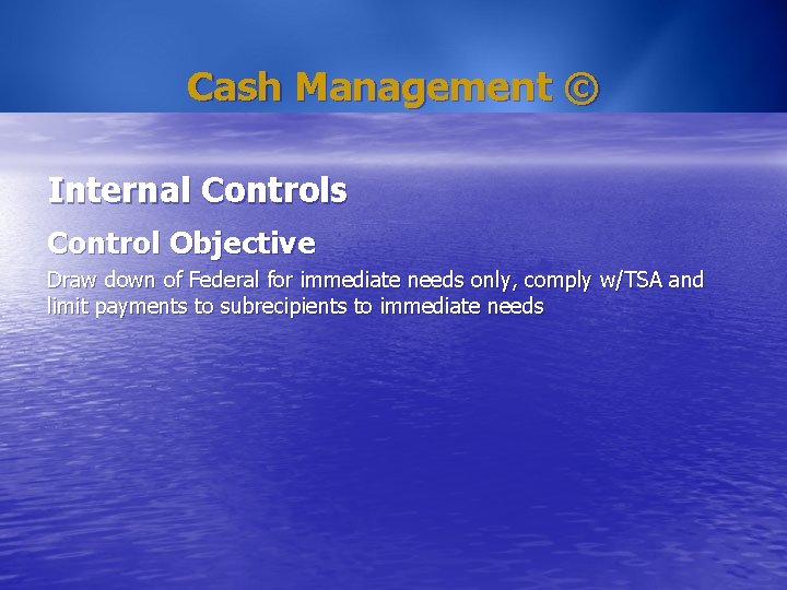 Cash Management © Internal Controls Control Objective Draw down of Federal for immediate needs