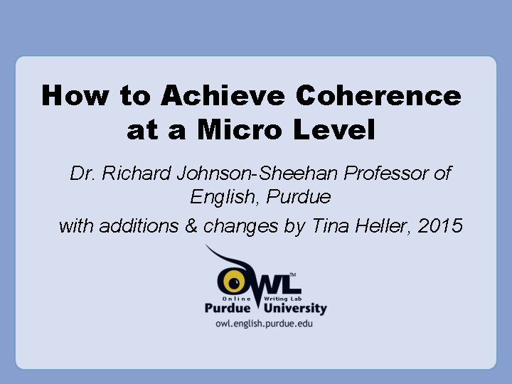 How to Achieve Coherence at a Micro Level Dr. Richard Johnson-Sheehan Professor of English, How to Achieve Coherence at a Micro Level Dr. Richard Johnson-Sheehan Professor of English,