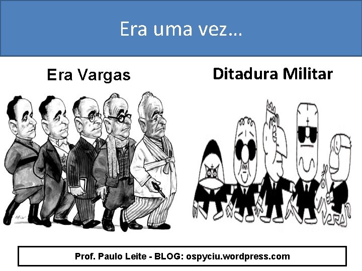 Era uma vez… Era Vargas Ditadura Militar Prof. Paulo Leite - BLOG: ospyciu. wordpress.