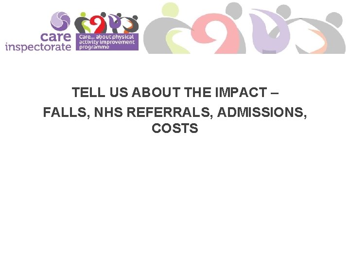 TELL US ABOUT THE IMPACT – FALLS, NHS REFERRALS, ADMISSIONS, COSTS 