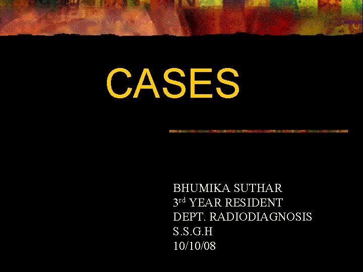 CASES BHUMIKA SUTHAR 3 rd YEAR RESIDENT DEPT. RADIODIAGNOSIS S. S. G. H 10/10/08