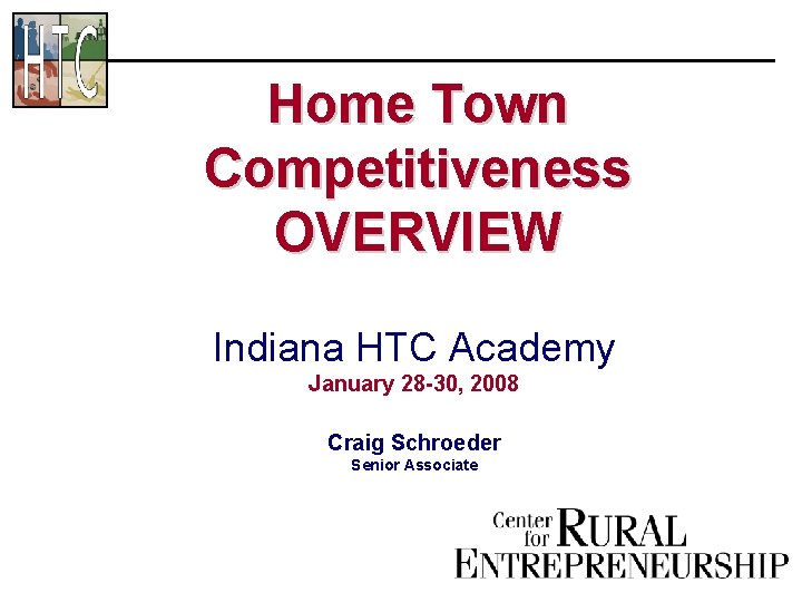 Home Town Competitiveness OVERVIEW Indiana HTC Academy January 28 -30, 2008 Craig Schroeder Senior