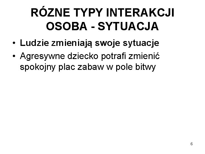 RÓZNE TYPY INTERAKCJI OSOBA - SYTUACJA • Ludzie zmieniają swoje sytuacje • Agresywne dziecko