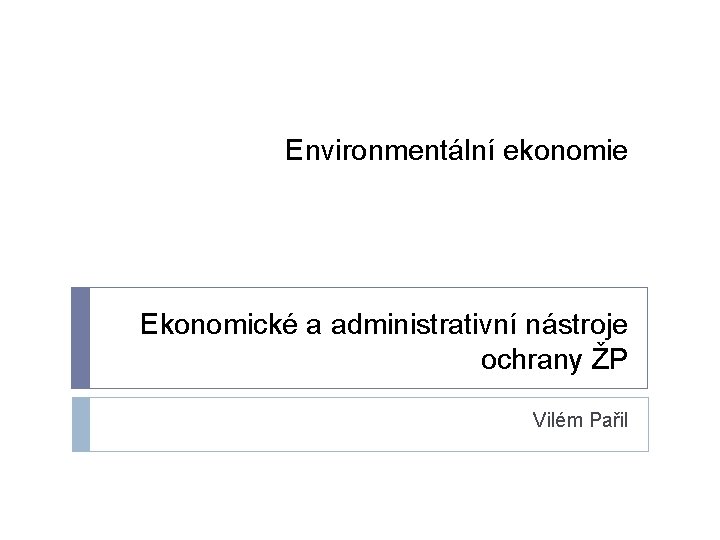 Environmentální ekonomie Ekonomické a administrativní nástroje ochrany ŽP Vilém Pařil 