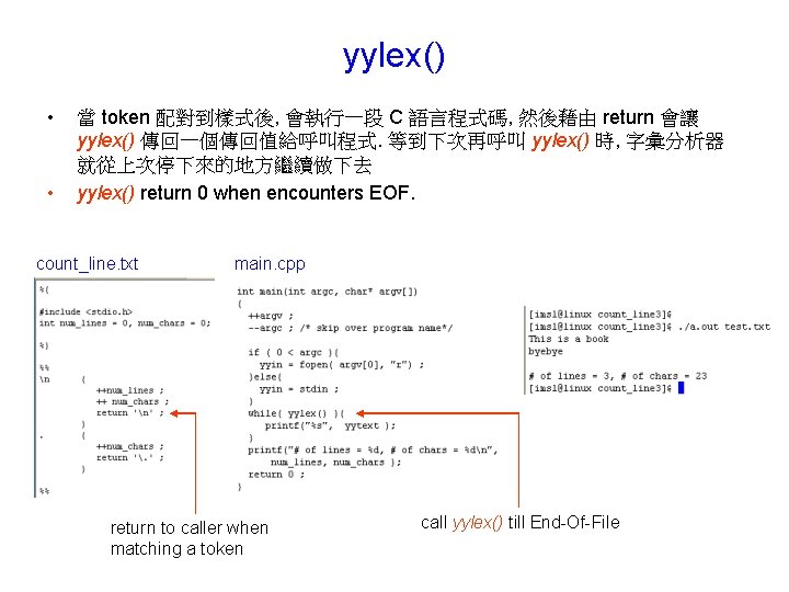 yylex() • • 當 token 配對到樣式後, 會執行一段 C 語言程式碼, 然後藉由 return 會讓 yylex() 傳回一個傳回值給呼叫程式. yylex() • • 當 token 配對到樣式後, 會執行一段 C 語言程式碼, 然後藉由 return 會讓 yylex() 傳回一個傳回值給呼叫程式.