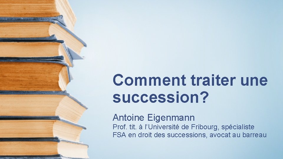 Comment traiter une succession? Antoine Eigenmann Prof. tit. à l’Université de Fribourg, spécialiste FSA