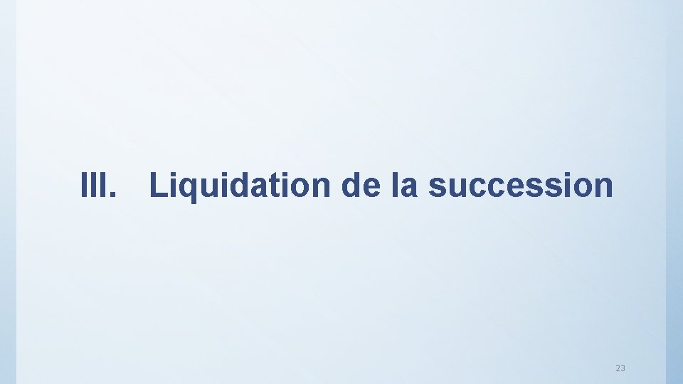 III. Liquidation de la succession 23 