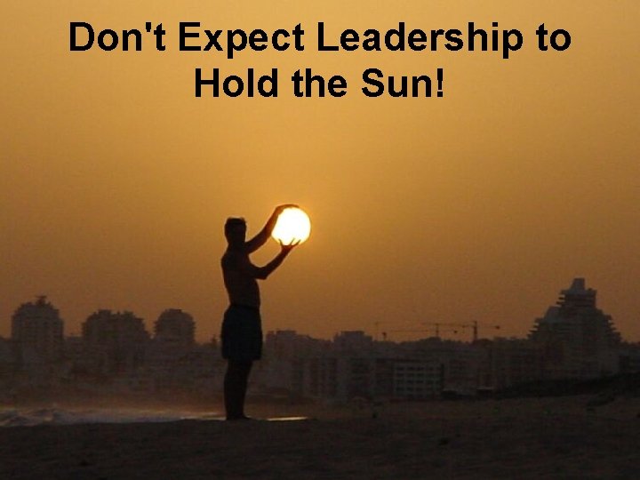 Don't Expect Leadership to Hold the Sun! 