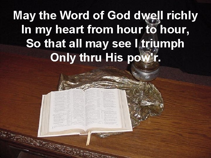 May the Word of God dwell richly In my heart from hour to hour,