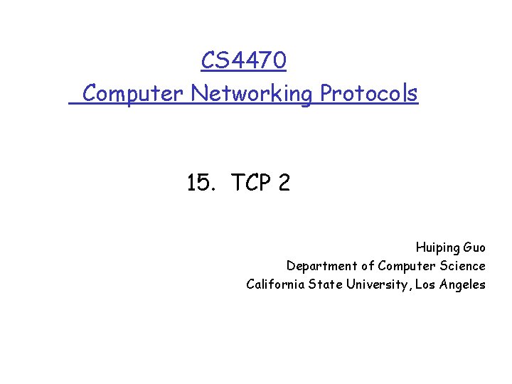 CS 4470 Computer Networking Protocols 15. TCP 2 Huiping Guo Department of Computer Science