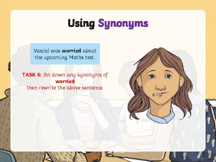 Using Synonyms Vascal was worried about the upcoming Maths test. TASK 5: Jot down