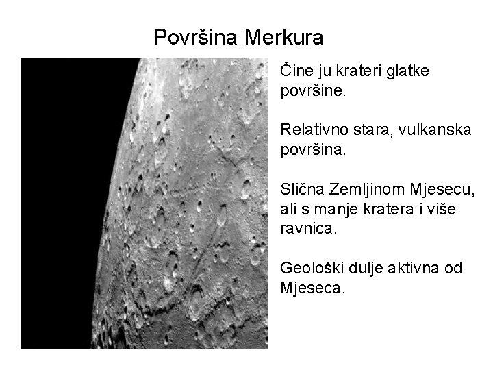 Površina Merkura Čine ju krateri glatke površine. Relativno stara, vulkanska površina. Slična Zemljinom Mjesecu,