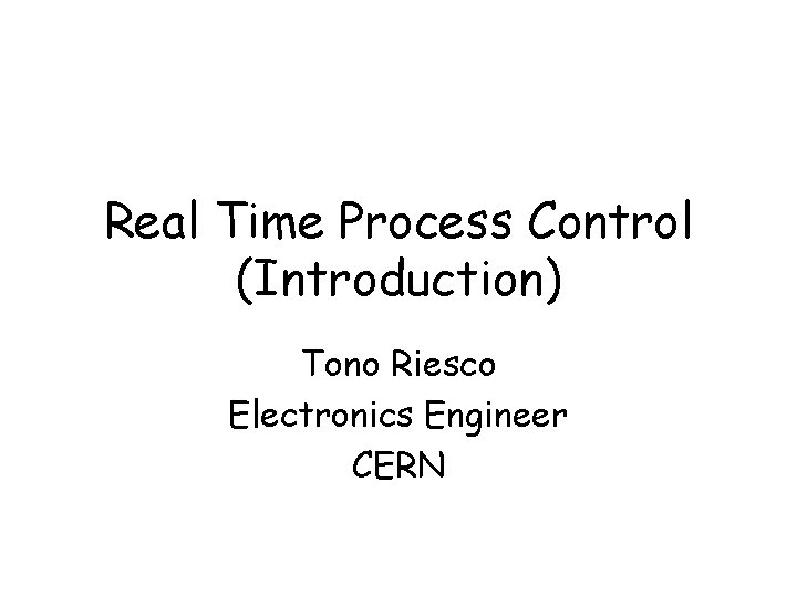 Real Time Process Control (Introduction) Tono Riesco Electronics Engineer CERN Real Time Process Control (Introduction) Tono Riesco Electronics Engineer CERN