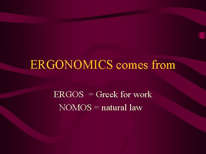 ERGONOMICS comes from ERGOS = Greek for work NOMOS = natural law 