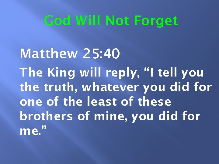 God Will Not Forget Matthew 25: 40 The King will reply, “I tell you