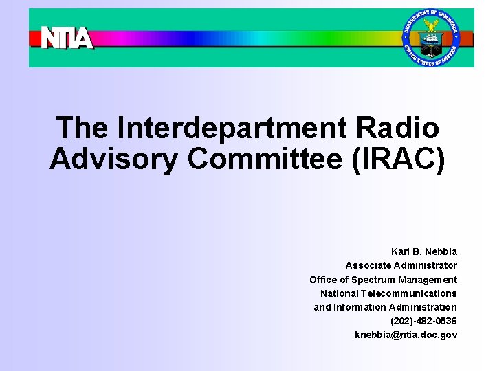 The Interdepartment Radio Advisory Committee (IRAC) Karl B. Nebbia Associate Administrator Office of Spectrum