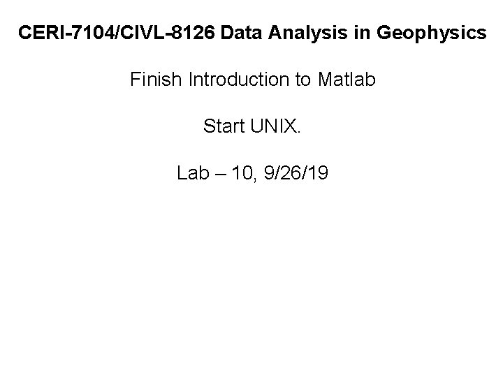 CERI-7104/CIVL-8126 Data Analysis in Geophysics Finish Introduction to Matlab Start UNIX. Lab – 10,