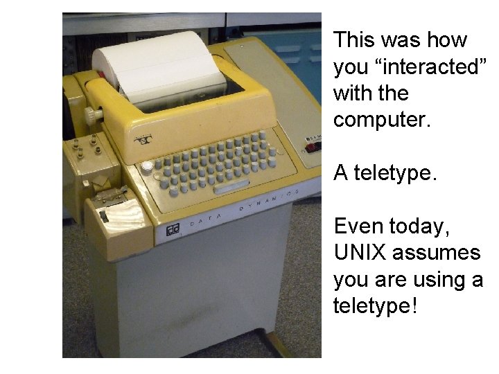 This was how you “interacted” with the computer. A teletype. Even today, UNIX assumes