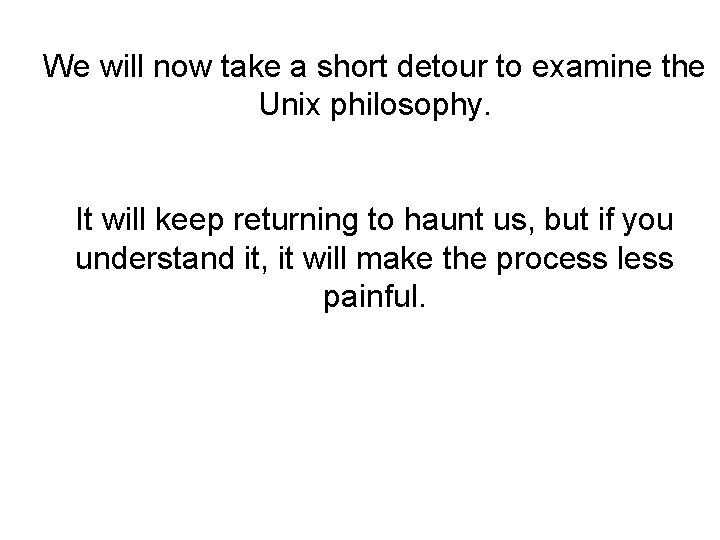 We will now take a short detour to examine the Unix philosophy. It will