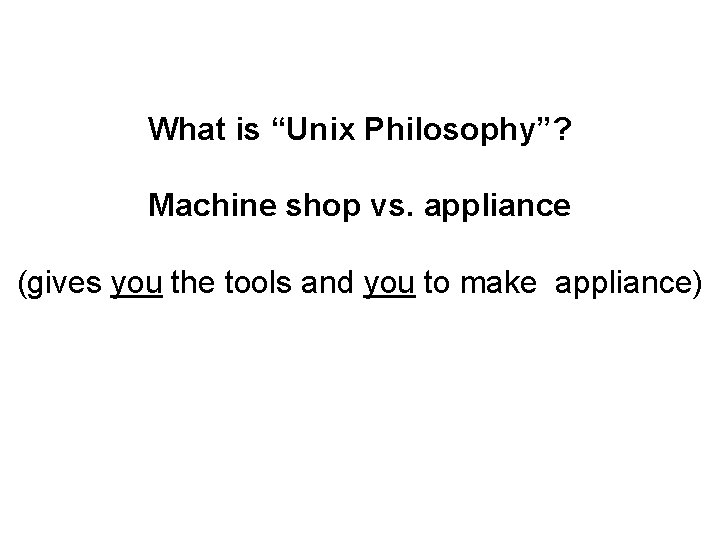 What is “Unix Philosophy”? Machine shop vs. appliance (gives you the tools and you