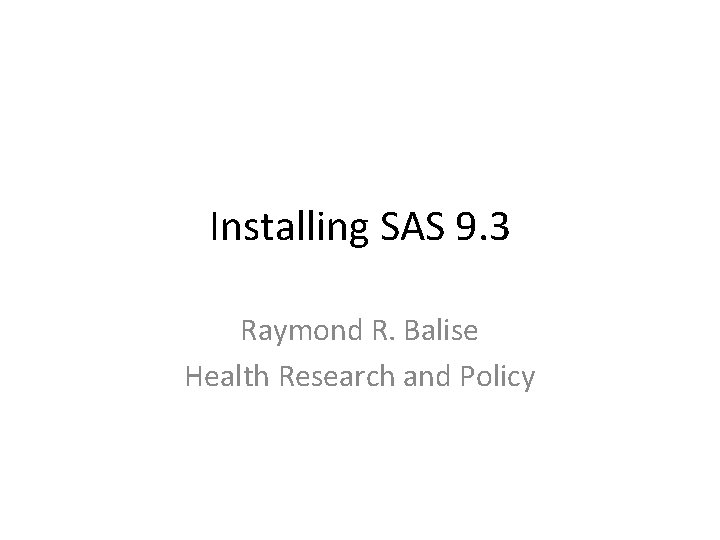 Installing SAS 9. 3 Raymond R. Balise Health Research and Policy 