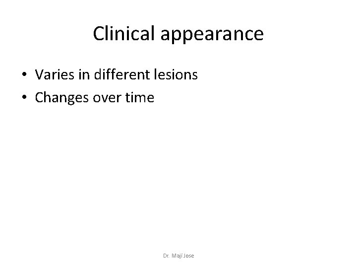 Clinical appearance • Varies in different lesions • Changes over time Dr. Maji Jose