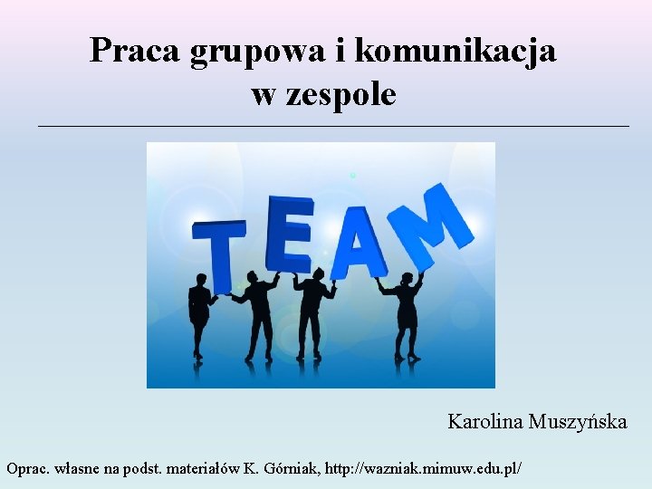 Praca grupowa i komunikacja w zespole Karolina Muszyńska Oprac. własne na podst. materiałów K.