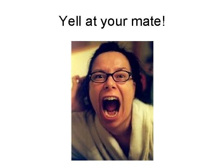 Yell at your mate! 