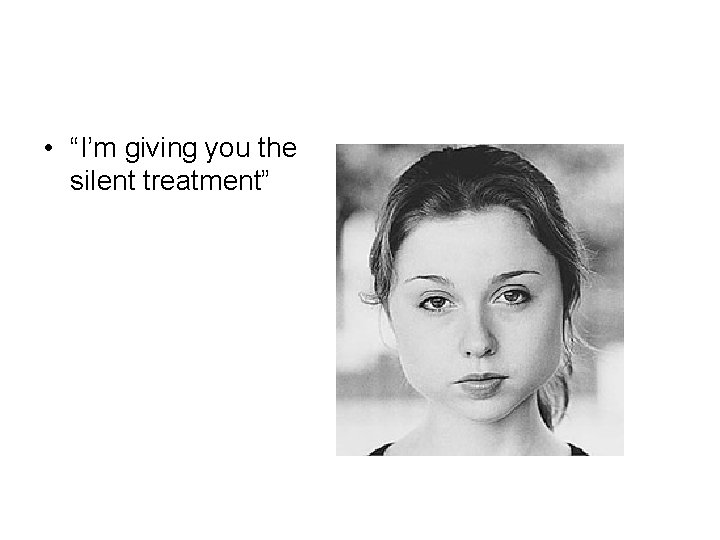  • “I’m giving you the silent treatment” 