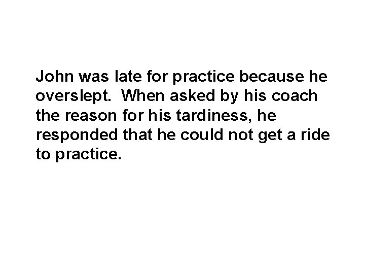 John was late for practice because he overslept. When asked by his coach the