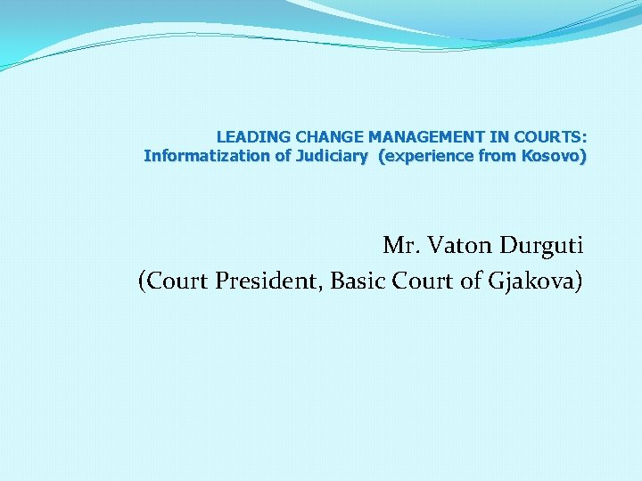 LEADING CHANGE MANAGEMENT IN COURTS: Informatization of Judiciary (experience from Kosovo) Mr. Vaton Durguti