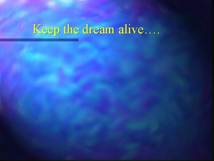 Keep the dream alive…. Keep the dream alive….