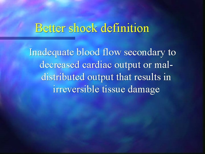 Better shock definition Inadequate blood flow secondary to decreased cardiac output or maldistributed output Better shock definition Inadequate blood flow secondary to decreased cardiac output or maldistributed output
