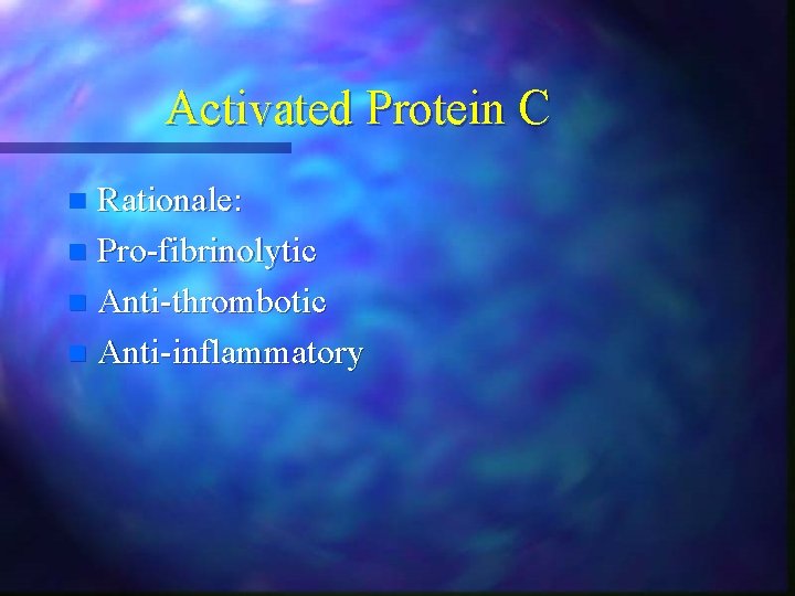Activated Protein C Rationale: n Pro-fibrinolytic n Anti-thrombotic n Anti-inflammatory n Activated Protein C Rationale: n Pro-fibrinolytic n Anti-thrombotic n Anti-inflammatory n