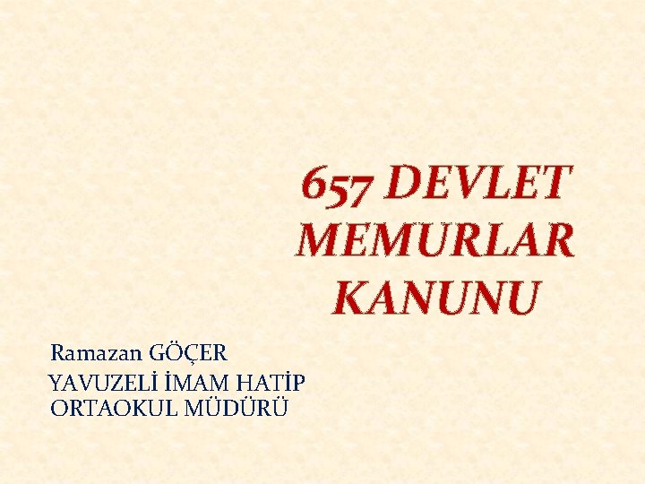  657 DEVLET MEMURLAR KANUNU Ramazan GÖÇER YAVUZELİ İMAM HATİP ORTAOKUL MÜDÜRÜ 