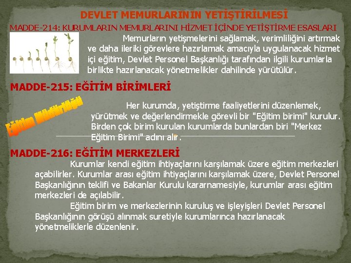 DEVLET MEMURLARININ YETİŞTİRİLMESİ MADDE-214: KURUMLARIN MEMURLARINI HİZMET İÇİNDE YETİŞTİRME ESASLARI Memurların yetişmelerini sağlamak, verimliliğini